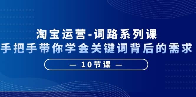 淘宝运营-词路系列课：手把手带你学会关键词背后的需求（10节课）-魅影网创