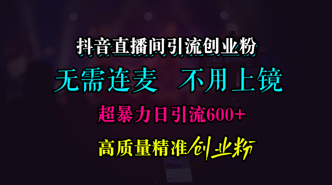 抖音直播间引流创业粉，无需连麦、无需上镜，超暴力日引流600+高质量精准创业粉-魅影网创