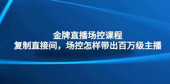 金牌直播场控课程：复制直接间，场控如何带出百万级主播-魅影网创