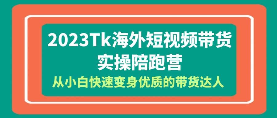 2023-Tk海外短视频带货-实操陪跑营，从小白快速变身优质的带货达人-魅影网创