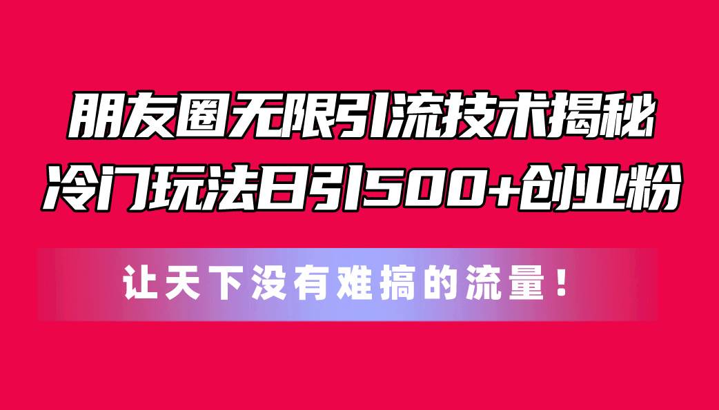 朋友圈无限引流技术揭秘，一个冷门玩法日引500+创业粉，让天下没有难搞…-魅影网创