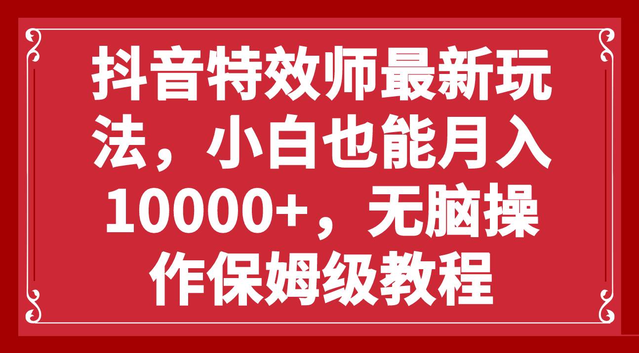 抖音特效师最新玩法，小白也能月入10000+，无脑操作保姆级教程-魅影网创