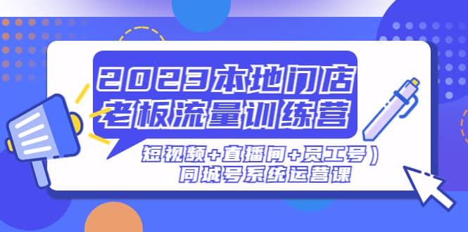 2023本地门店老板流量训练营（短视频+直播间+员工号）同城号系统运营课-魅影网创