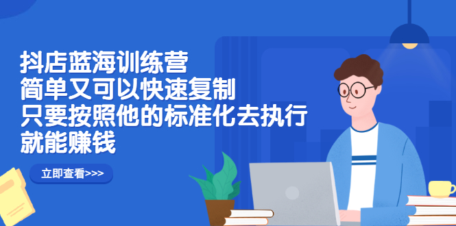 抖店蓝海训练营：简单又可以快速复制，只要按照他的标准化去执行就可以赚钱！-魅影网创