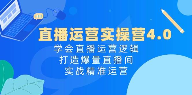 直播运营实操营4.0：学会直播运营逻辑，打造爆量直播间，实战精准运营-魅影网创