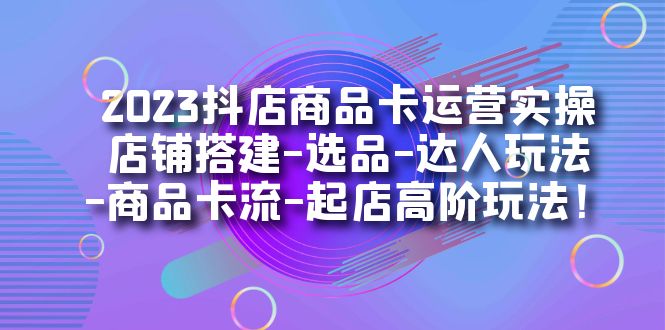 2023抖店商品卡运营实操：店铺搭建-选品-达人玩法-商品卡流-起店高阶玩玩-魅影网创