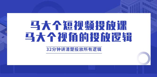 马大个短视频投放课，马大个视角的投放逻辑，32分钟讲清楚投放所有逻辑-魅影网创