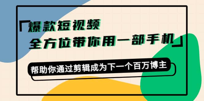 爆款短视频，全方位带你用一部手机，帮助你通过剪辑成为下一个百万博主-魅影网创