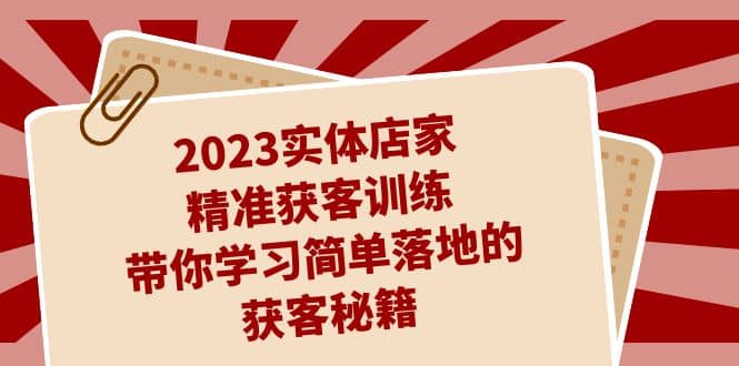 2023实体店家精准获客训练，带你学习简单落地的获客秘籍（27节课）-魅影网创