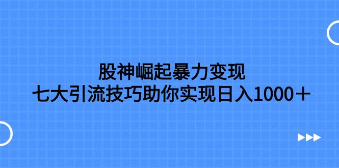 股神崛起暴力变现，七大引流技巧助你日入1000＋，按照流程操作没有经验也可快速上手-魅影网创