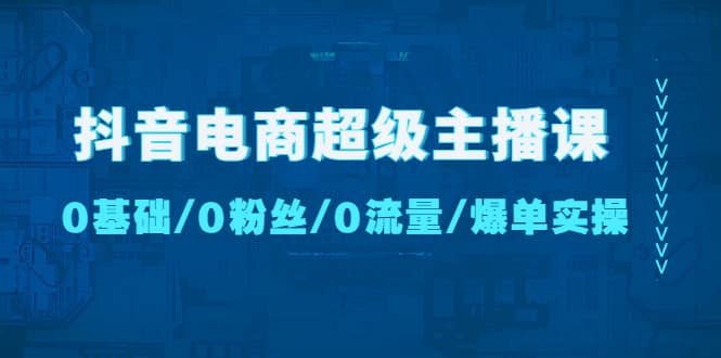 抖音电商超级主播课：0基础、0粉丝、0流量、爆单实操-魅影网创