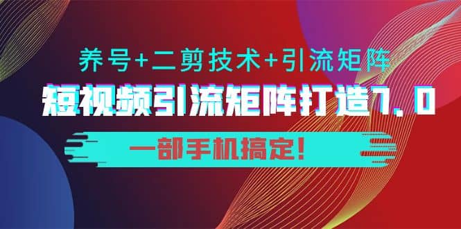 短视频引流矩阵打造7.0，养号+二剪技术+引流矩阵 一部手机搞定-魅影网创