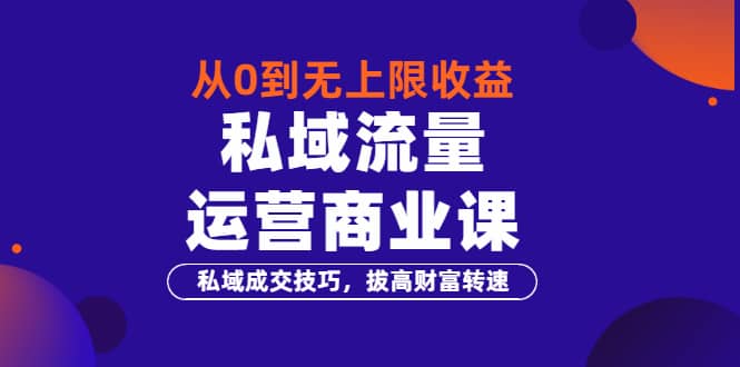 从0到无上限收益的《私域流量运营商业课》私域成交技巧，拔高财富转速-魅影网创