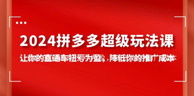 2024拼多多-超级玩法课，让你的直通车扭亏为盈，降低你的推广成本-7节课-魅影网创