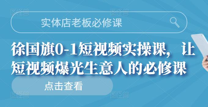 实体店老板必修课，徐国旗0-1短视频实操课，让短视频爆光生意人的必修课-魅影网创