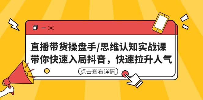 直播带货操盘手/思维认知实战课：带你快速入局抖音，快速拉升人气-魅影网创