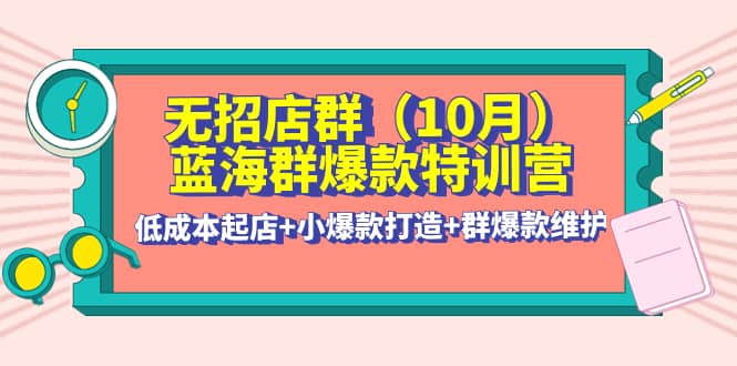 无招店群·蓝海群爆款特训营(10月新课) 低成本起店+小爆款打造+群爆款维护-魅影网创