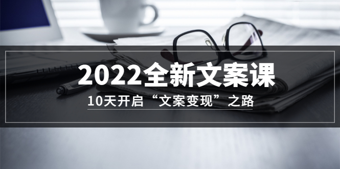 2022全新文案课：10天开启“文案变现”之路~从0基础开始学（价值399）-魅影网创