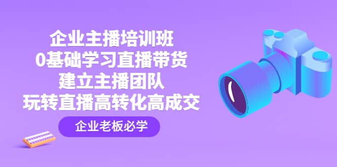 企业主播培训班：0基础学习直播带货，建立主播团队，玩转直播高转化高成交-魅影网创