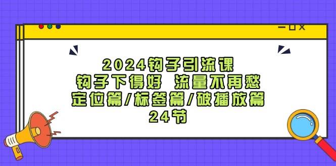 2024钩子·引流课：钩子下得好 流量不再愁，定位篇/标签篇/破播放篇/24节-魅影网创