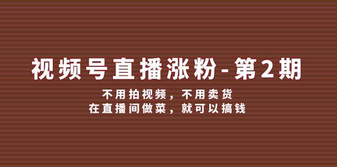 视频号/直播涨粉-第2期，不用拍视频，不用卖货，在直播间做菜，就可以搞钱-魅影网创