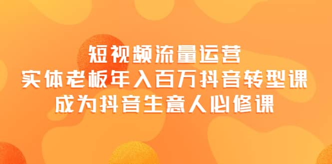 短视频流量运营，实体老板年入百万-抖音转型课，成为抖音生意人的必修课-魅影网创