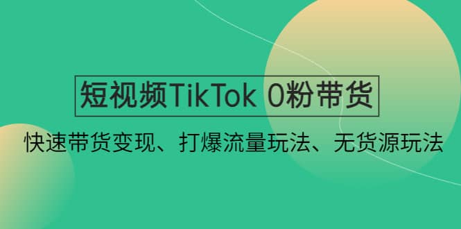 短视频TikTok 0粉带货：快速带货变现、打爆流量玩法、无货源玩法-魅影网创