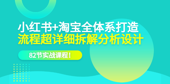 小红书+淘宝·全体系打造，流程超详细拆解分析设计，82节实战课程-魅影网创