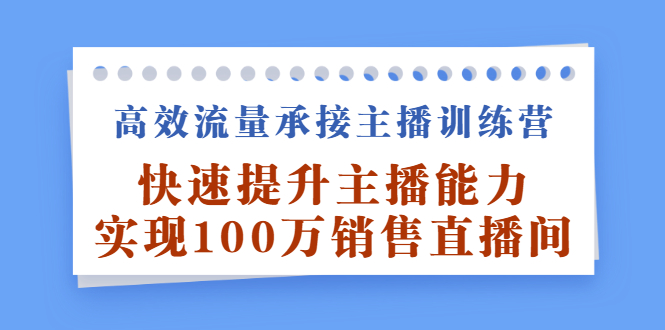 高效流量承接主播训练营：快速提升主播能力,实现100万销售直播间-魅影网创