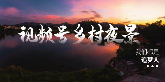 视频号乡村夜景治愈视频课程，一条龙实操玩法（教程+素材+软件）-魅影网创