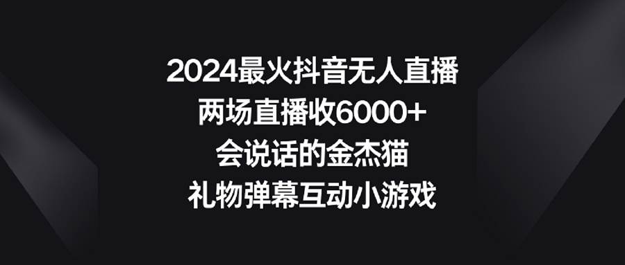 2024最火抖音无人直播，两场直播收6000+会说话的金杰猫 礼物弹幕互动小游戏-魅影网创