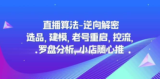 直播算法-逆向解密：选品，建模，老号重启，控流，罗盘分析，小店随心推-魅影网创