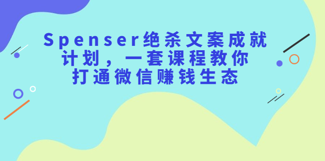 Spenser绝杀文案成就计划，一套课程教你打通微信赚钱生态-魅影网创