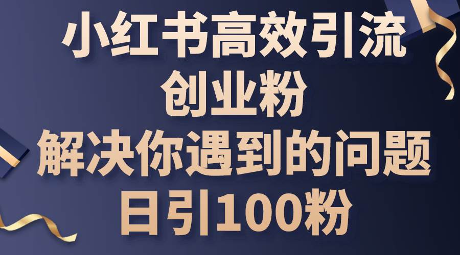 小红书高效引流创业粉，解决你遇到的问题，日引100粉-魅影网创