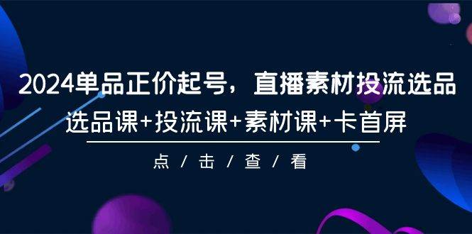 2024单品正价起号，直播素材投流选品，选品课+投流课+素材课+卡首屏-101节-魅影网创