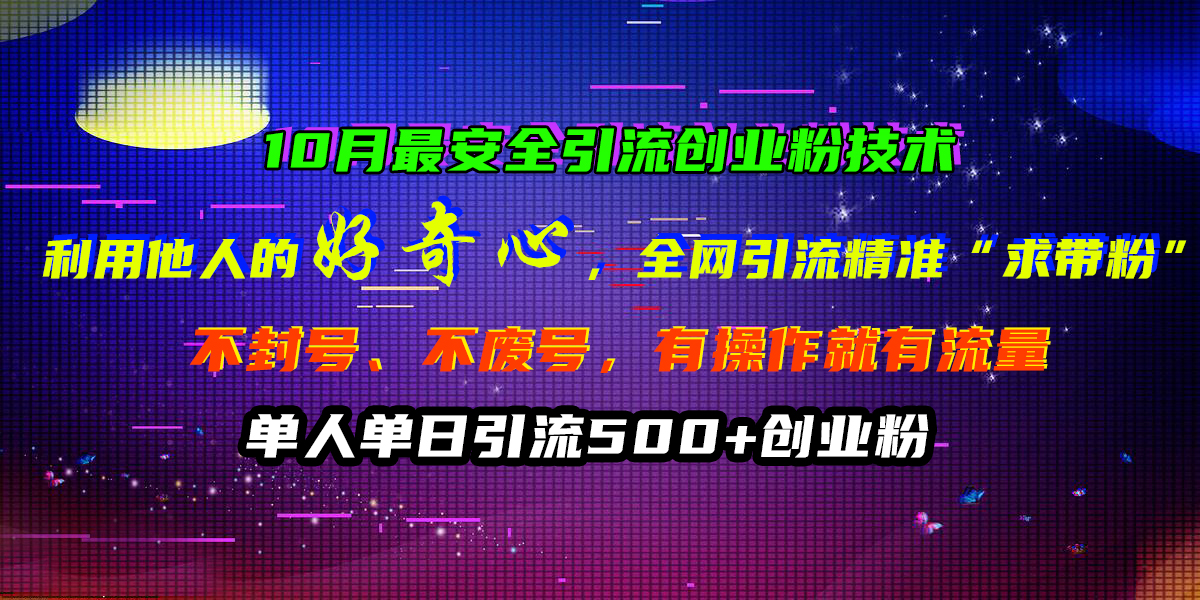 10月最安全引流创业粉技术，利用他人的好奇心，全网引流精准“求带粉”，不封号、不废号，有操作就有流量，单人单日引流500+创业粉-魅影网创