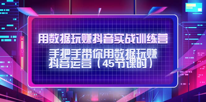 用数据玩赚抖音实战训练营：手把手带你用数据玩赚抖音运营（45节课时）-魅影网创