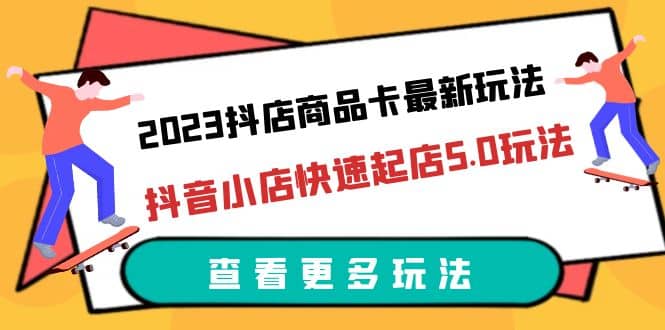 2023抖店商品卡最新玩法，抖音小店快速起店5.0玩法（11节课）-魅影网创