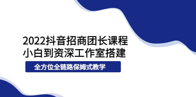 2022抖音招商团长课程，从小白到资深工作室搭建，全方位全链路保姆式教学-魅影网创