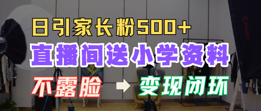 直播间送小学资料，每天引流家长粉500+，变现闭环模式！-魅影网创