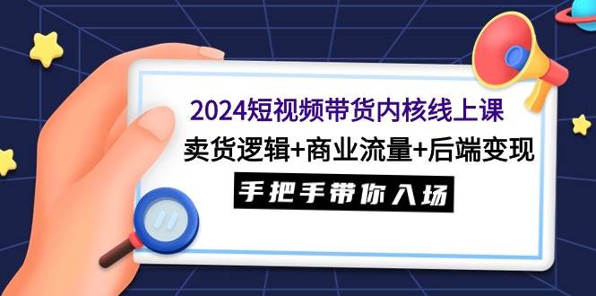 2024短视频带货内核线上课：卖货逻辑+商业流量+后端变现，手把手带你入场-魅影网创