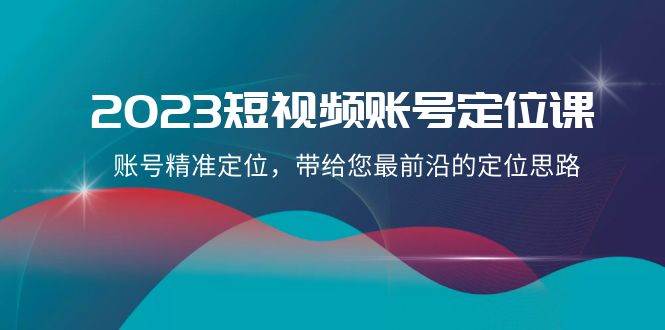 2023短视频账号-定位课，账号精准定位，带给您最前沿的定位思路（21节课）-魅影网创