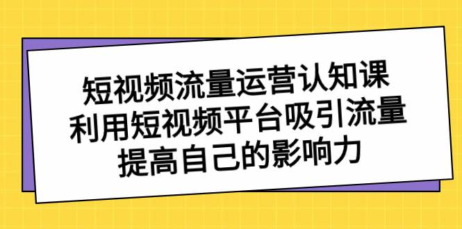 短视频流量-运营认知课，利用短视频平台吸引流量，提高自己的影响力-魅影网创