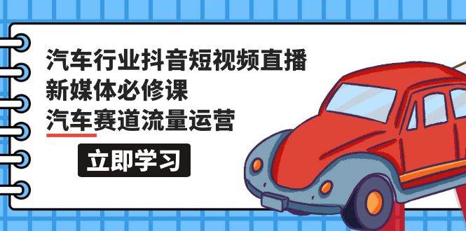 汽车行业 抖音短视频-直播新媒体必修课，汽车赛道流量运营（118节课）-魅影网创