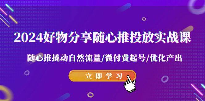 2024好物分享-随心推投放实战课 随心推撬动自然流量/微付费起号/优化产出-魅影网创