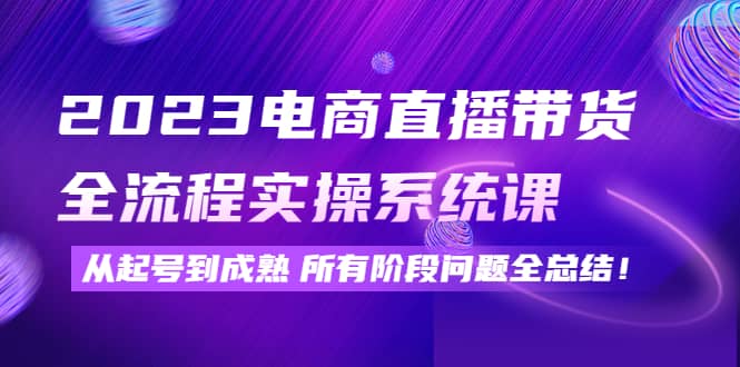 2023电商直播带货全流程实操系统课：从起号到成熟所有阶段问题全总结-魅影网创