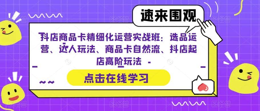 抖店商品卡精细化运营实操班：选品运营、达人玩法、商品卡自然流、抖店起店-魅影网创