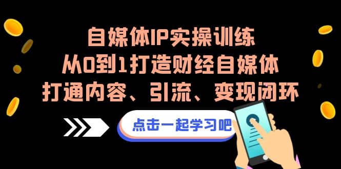 自媒体IP实操训练，从0到1打造财经自媒体，打通内容、引流、变现闭环-魅影网创