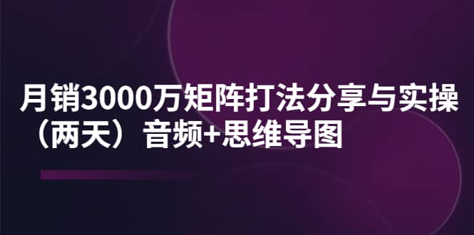 某线下培训：月销3000万矩阵打法分享与实操（两天）音频+思维导图-魅影网创