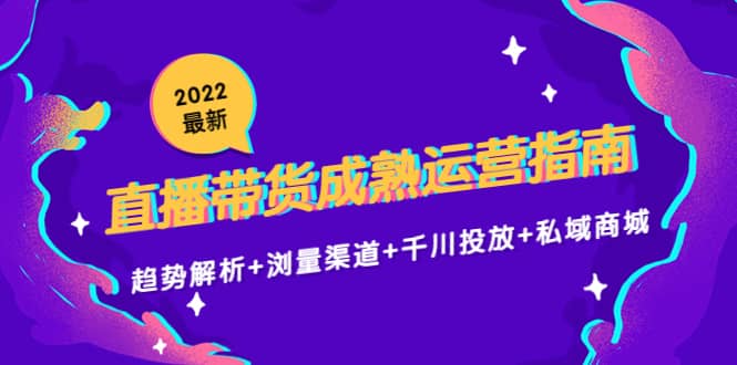 2022最新直播带货成熟运营指南：趋势解析+浏量渠道+千川投放+私域商城-魅影网创